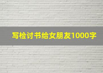 写检讨书给女朋友1000字