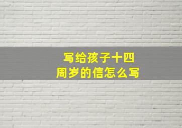 写给孩子十四周岁的信怎么写