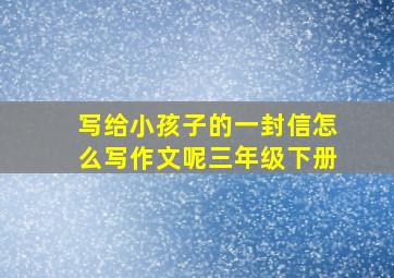 写给小孩子的一封信怎么写作文呢三年级下册