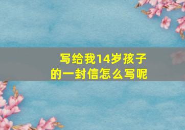 写给我14岁孩子的一封信怎么写呢