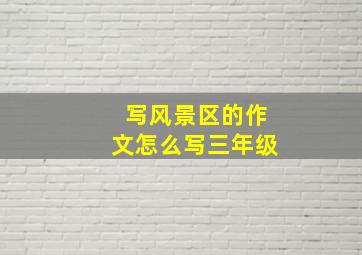 写风景区的作文怎么写三年级