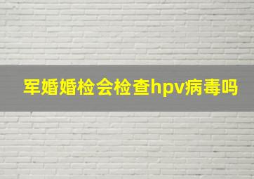 军婚婚检会检查hpv病毒吗