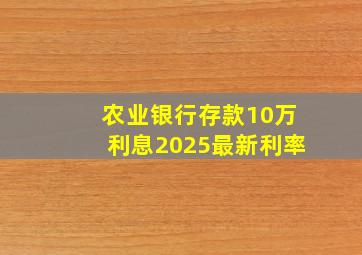 农业银行存款10万利息2025最新利率