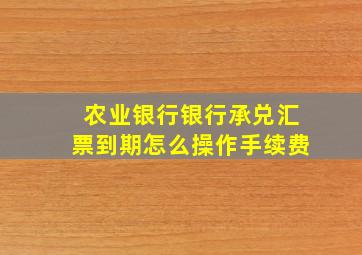 农业银行银行承兑汇票到期怎么操作手续费