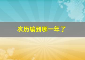 农历编到哪一年了