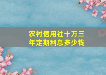 农村信用社十万三年定期利息多少钱