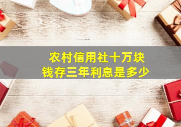 农村信用社十万块钱存三年利息是多少