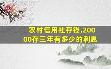 农村信用社存钱,20000存三年有多少的利息