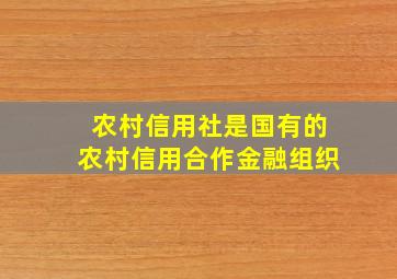 农村信用社是国有的农村信用合作金融组织