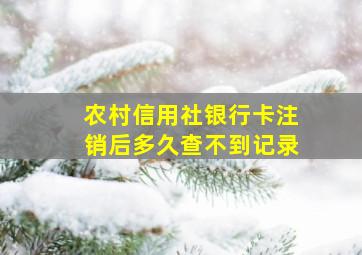 农村信用社银行卡注销后多久查不到记录