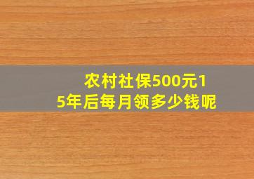 农村社保500元15年后每月领多少钱呢