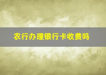 农行办理银行卡收费吗