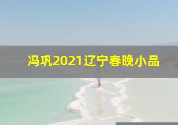 冯巩2021辽宁春晚小品