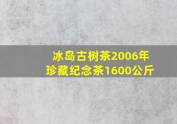 冰岛古树茶2006年珍藏纪念茶1600公斤