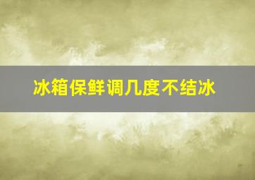 冰箱保鲜调几度不结冰