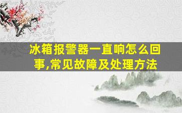 冰箱报警器一直响怎么回事,常见故障及处理方法