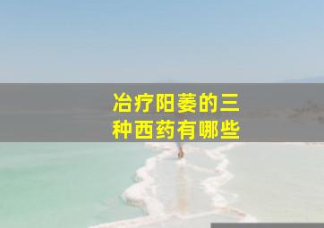 冶疗阳萎的三种西药有哪些