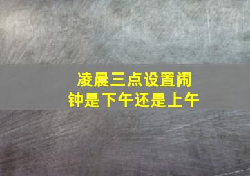 凌晨三点设置闹钟是下午还是上午