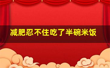 减肥忍不住吃了半碗米饭