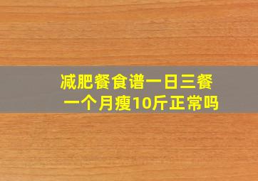 减肥餐食谱一日三餐一个月瘦10斤正常吗