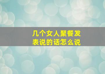 几个女人聚餐发表说的话怎么说