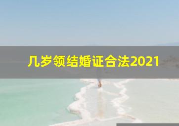 几岁领结婚证合法2021