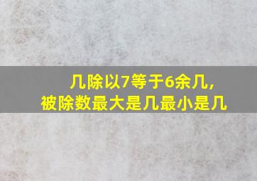 几除以7等于6余几,被除数最大是几最小是几