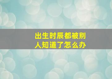 出生时辰都被别人知道了怎么办