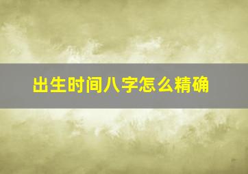 出生时间八字怎么精确