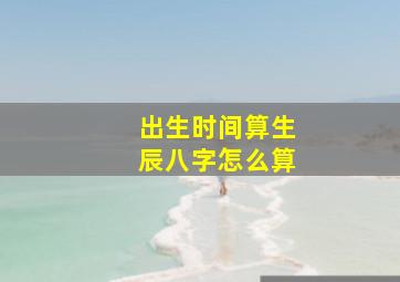 出生时间算生辰八字怎么算