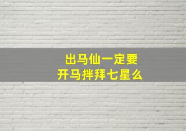 出马仙一定要开马拌拜七星么