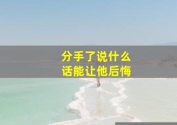 分手了说什么话能让他后悔