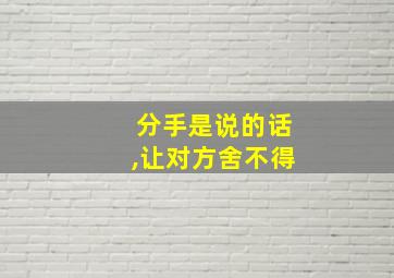 分手是说的话,让对方舍不得