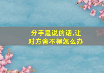 分手是说的话,让对方舍不得怎么办