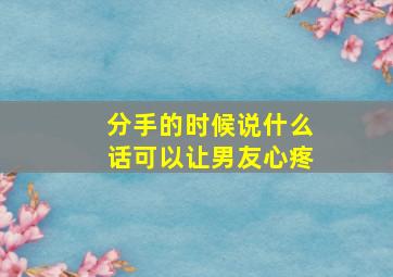 分手的时候说什么话可以让男友心疼