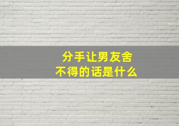 分手让男友舍不得的话是什么