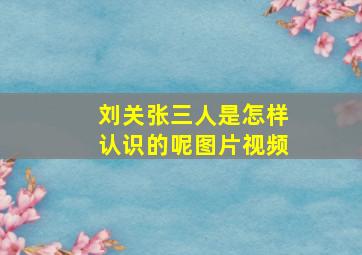 刘关张三人是怎样认识的呢图片视频