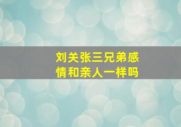 刘关张三兄弟感情和亲人一样吗