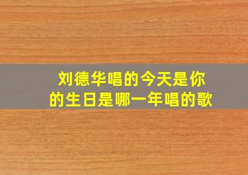 刘德华唱的今天是你的生日是哪一年唱的歌