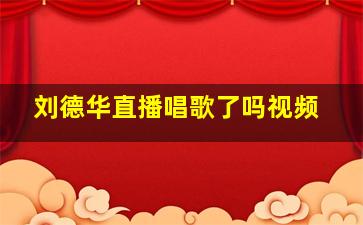 刘德华直播唱歌了吗视频