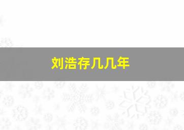 刘浩存几几年