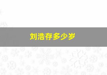 刘浩存多少岁