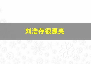 刘浩存很漂亮