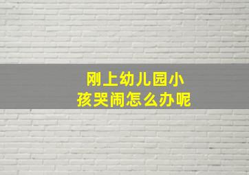 刚上幼儿园小孩哭闹怎么办呢