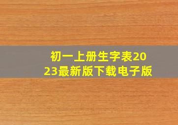 初一上册生字表2023最新版下载电子版