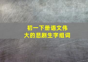 初一下册语文伟大的悲剧生字组词