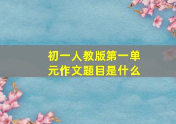 初一人教版第一单元作文题目是什么