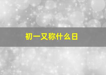 初一又称什么日