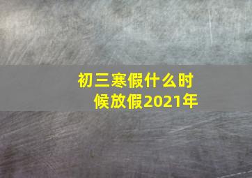 初三寒假什么时候放假2021年