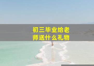 初三毕业给老师送什么礼物